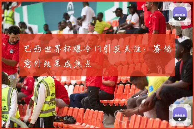 巴西世界杯爆冷门引发关注，赛场意外结果成焦点