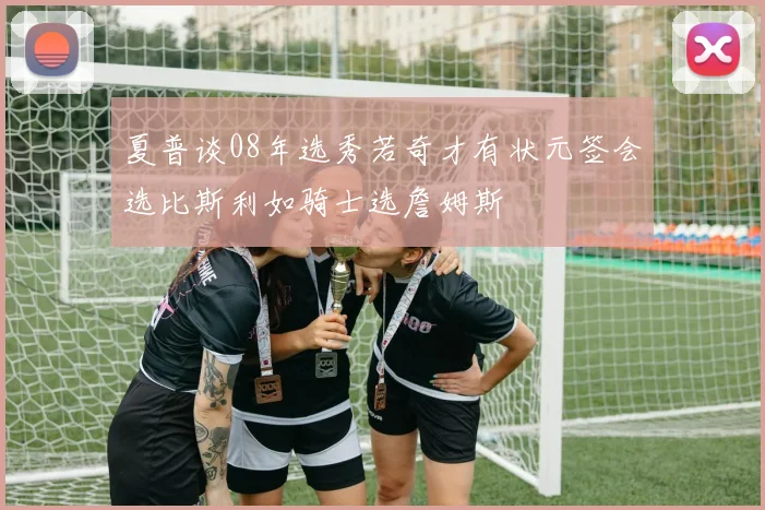 夏普谈08年选秀若奇才有状元签会选比斯利如骑士选詹姆斯