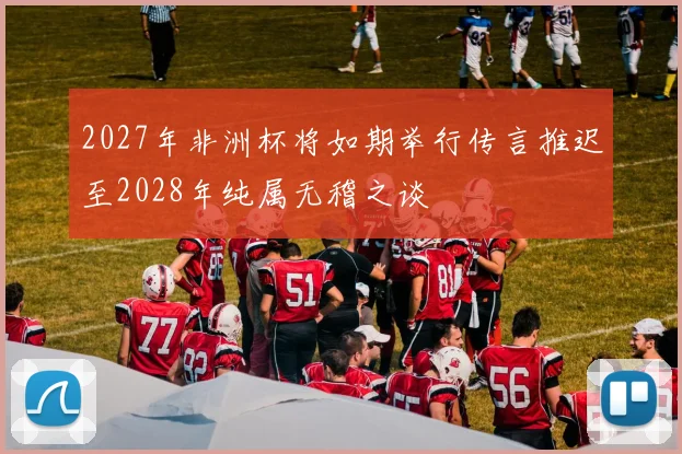 2027年非洲杯将如期举行传言推迟至2028年纯属无稽之谈